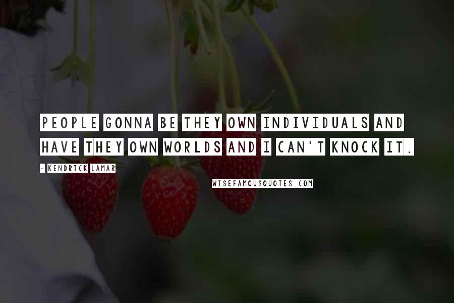 Kendrick Lamar Quotes: People gonna be they own individuals and have they own worlds and I can't knock it.