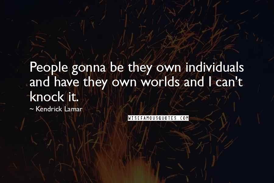 Kendrick Lamar Quotes: People gonna be they own individuals and have they own worlds and I can't knock it.