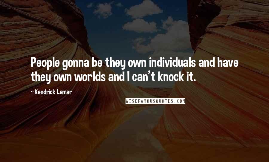 Kendrick Lamar Quotes: People gonna be they own individuals and have they own worlds and I can't knock it.