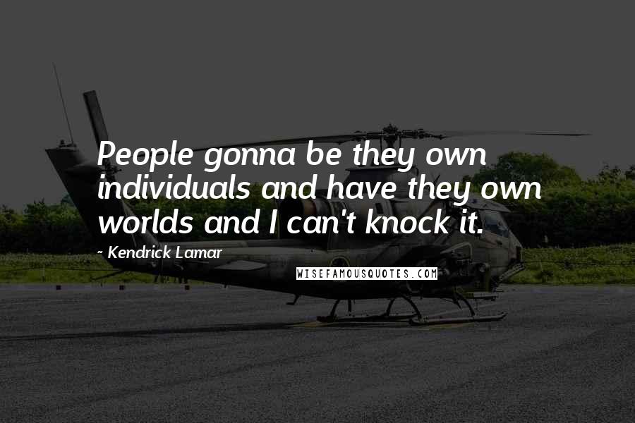 Kendrick Lamar Quotes: People gonna be they own individuals and have they own worlds and I can't knock it.