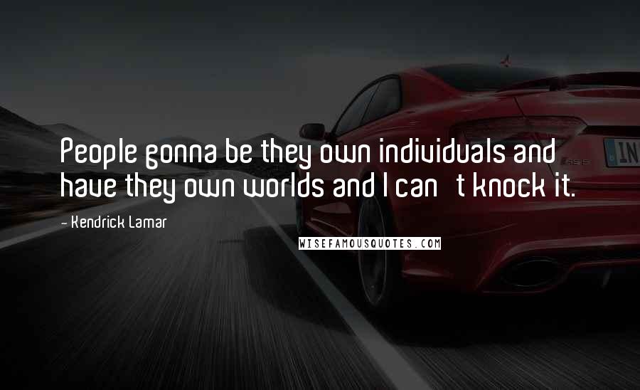 Kendrick Lamar Quotes: People gonna be they own individuals and have they own worlds and I can't knock it.