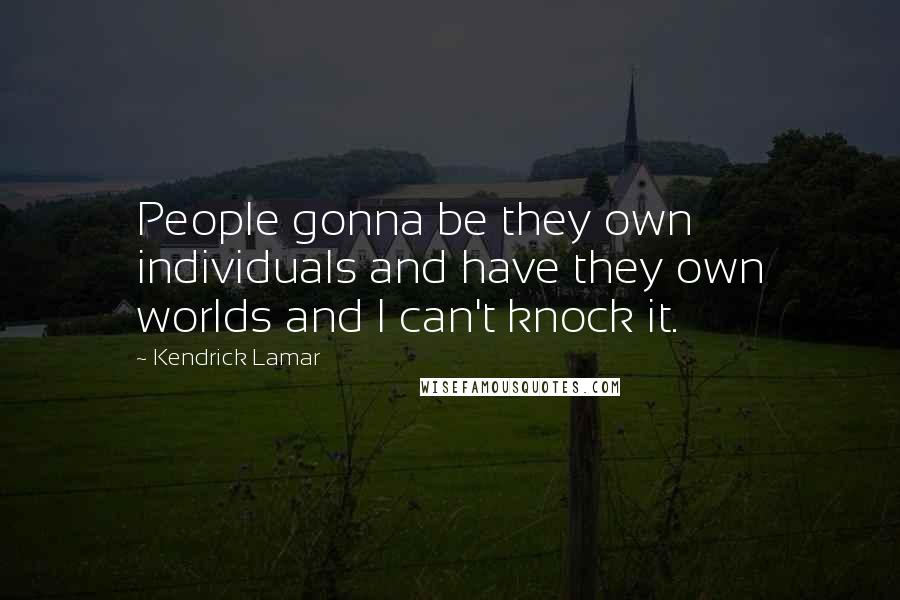 Kendrick Lamar Quotes: People gonna be they own individuals and have they own worlds and I can't knock it.