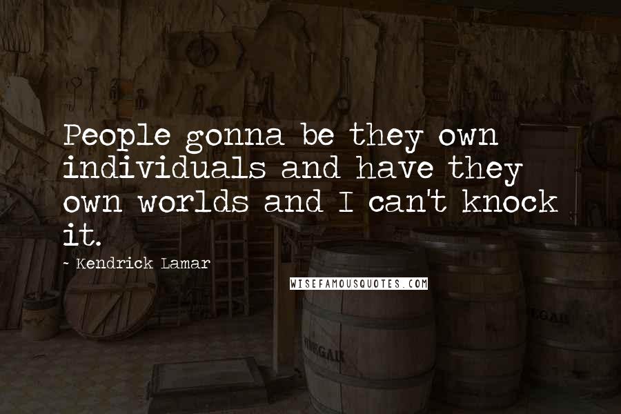 Kendrick Lamar Quotes: People gonna be they own individuals and have they own worlds and I can't knock it.