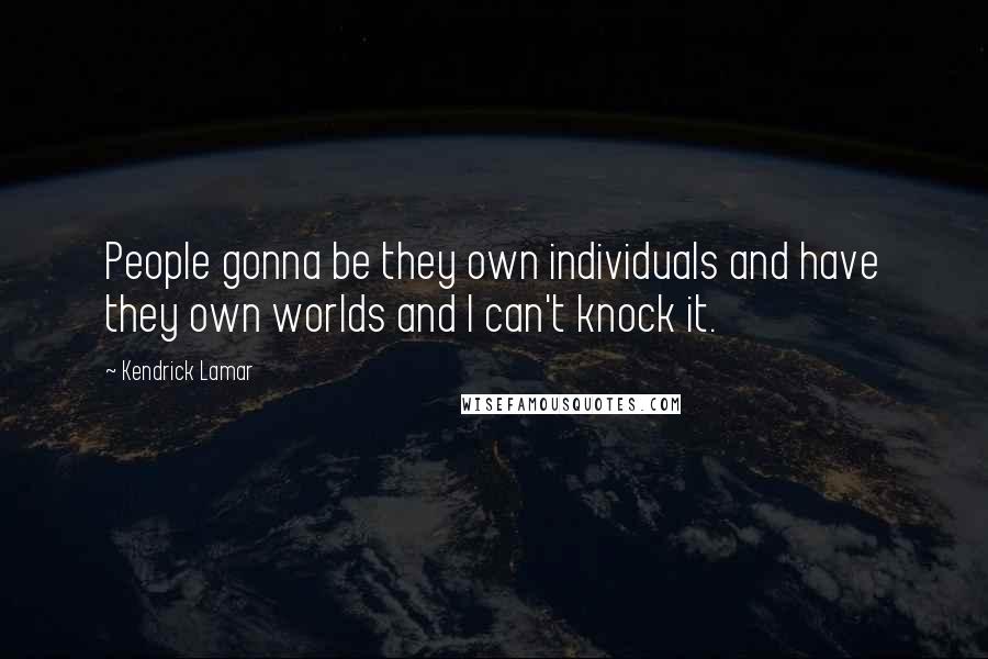 Kendrick Lamar Quotes: People gonna be they own individuals and have they own worlds and I can't knock it.