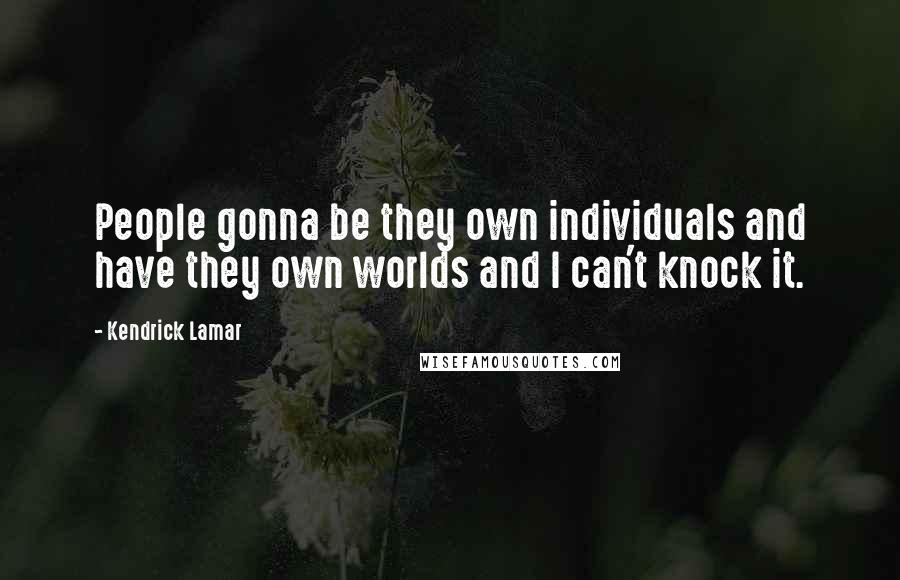 Kendrick Lamar Quotes: People gonna be they own individuals and have they own worlds and I can't knock it.