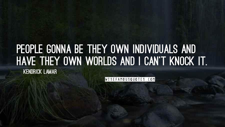 Kendrick Lamar Quotes: People gonna be they own individuals and have they own worlds and I can't knock it.