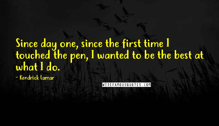 Kendrick Lamar Quotes: Since day one, since the first time I touched the pen, I wanted to be the best at what I do.