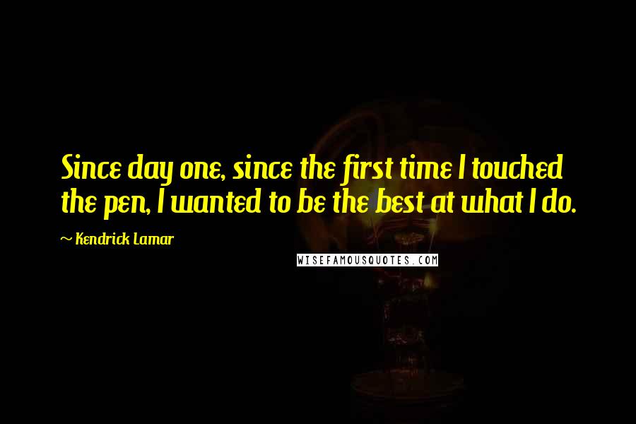 Kendrick Lamar Quotes: Since day one, since the first time I touched the pen, I wanted to be the best at what I do.