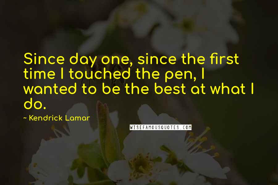 Kendrick Lamar Quotes: Since day one, since the first time I touched the pen, I wanted to be the best at what I do.