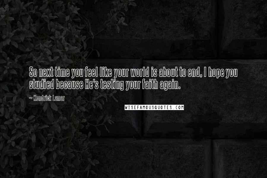 Kendrick Lamar Quotes: So next time you feel like your world is about to end, I hope you studied because He's testing your faith again.