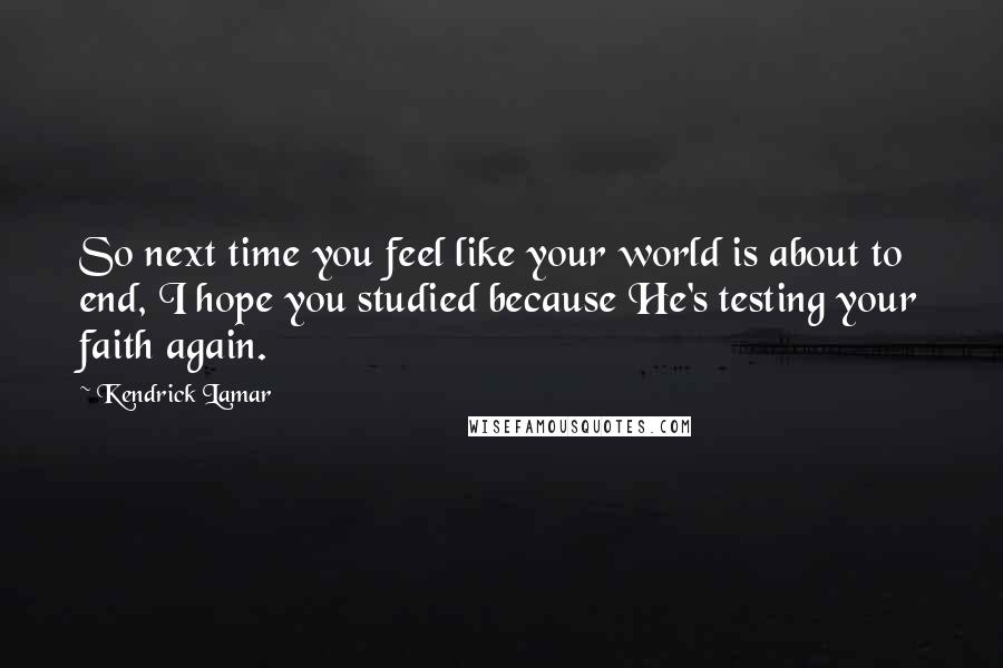 Kendrick Lamar Quotes: So next time you feel like your world is about to end, I hope you studied because He's testing your faith again.