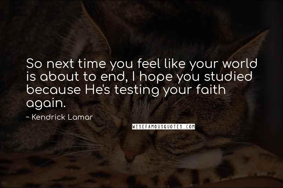 Kendrick Lamar Quotes: So next time you feel like your world is about to end, I hope you studied because He's testing your faith again.