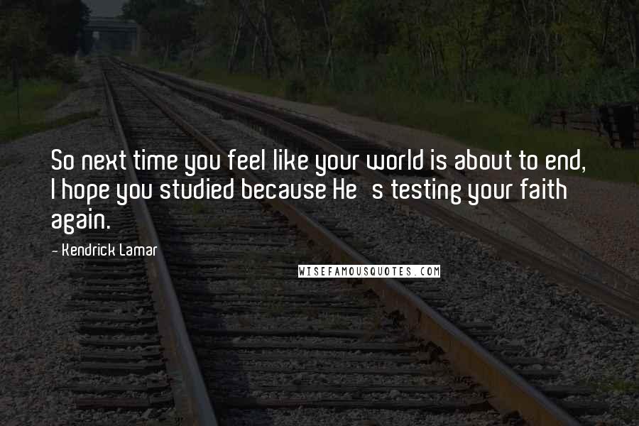 Kendrick Lamar Quotes: So next time you feel like your world is about to end, I hope you studied because He's testing your faith again.