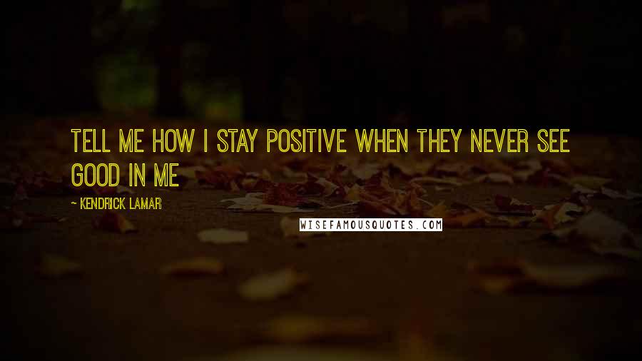 Kendrick Lamar Quotes: Tell me how I stay positive When they never see good in me