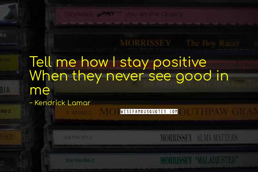 Kendrick Lamar Quotes: Tell me how I stay positive When they never see good in me