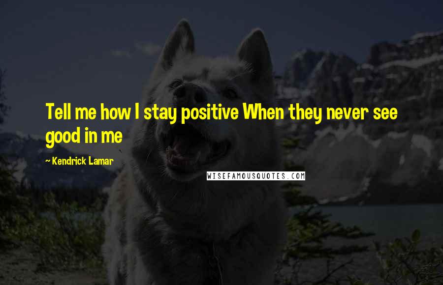 Kendrick Lamar Quotes: Tell me how I stay positive When they never see good in me