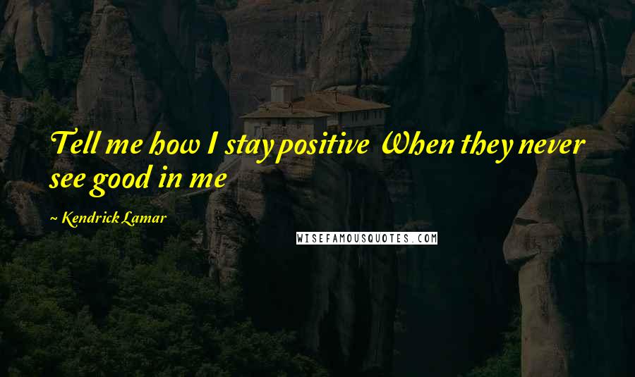 Kendrick Lamar Quotes: Tell me how I stay positive When they never see good in me