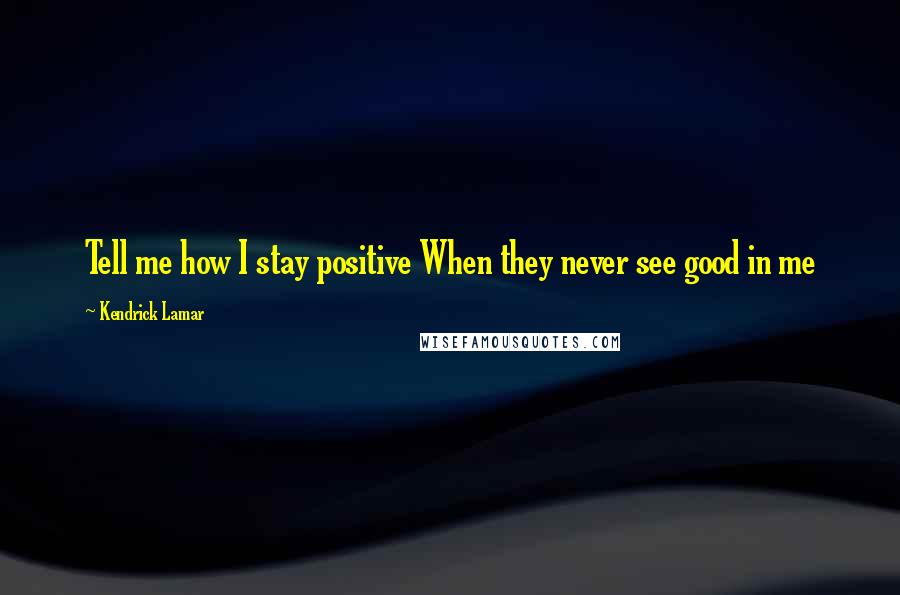 Kendrick Lamar Quotes: Tell me how I stay positive When they never see good in me