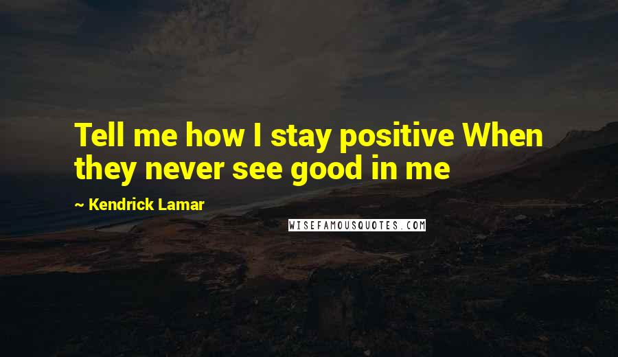 Kendrick Lamar Quotes: Tell me how I stay positive When they never see good in me