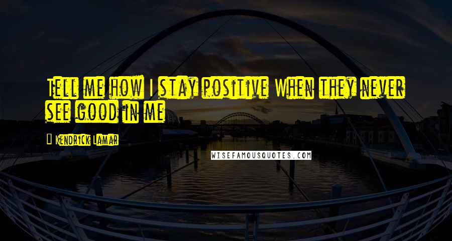 Kendrick Lamar Quotes: Tell me how I stay positive When they never see good in me