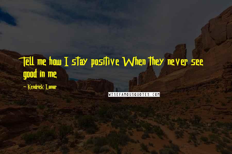 Kendrick Lamar Quotes: Tell me how I stay positive When they never see good in me