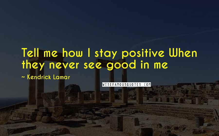 Kendrick Lamar Quotes: Tell me how I stay positive When they never see good in me