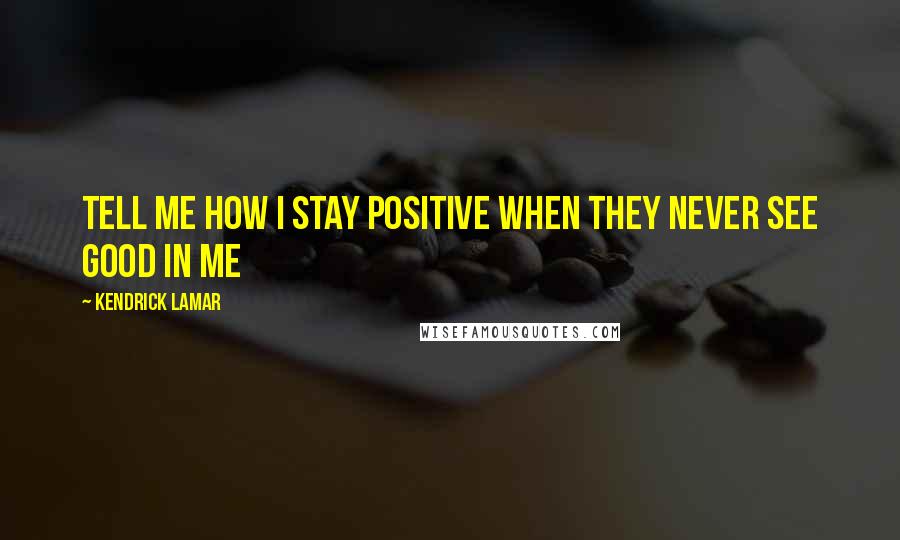 Kendrick Lamar Quotes: Tell me how I stay positive When they never see good in me