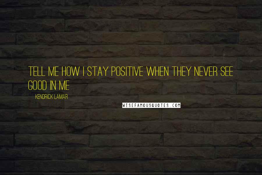 Kendrick Lamar Quotes: Tell me how I stay positive When they never see good in me