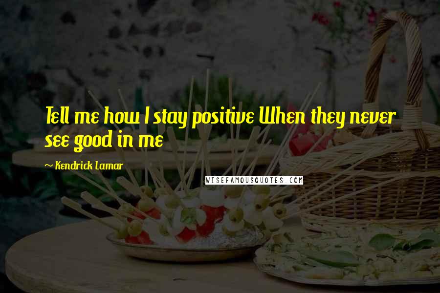 Kendrick Lamar Quotes: Tell me how I stay positive When they never see good in me