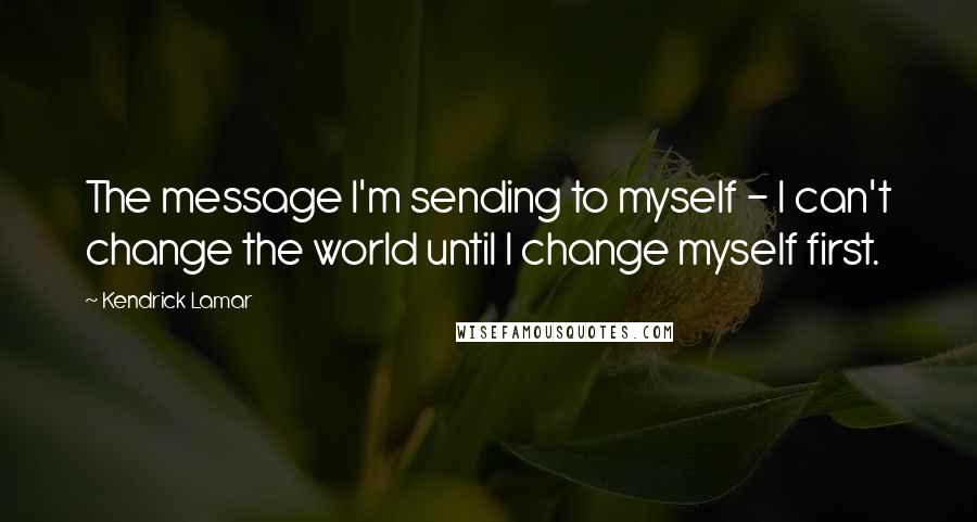 Kendrick Lamar Quotes: The message I'm sending to myself - I can't change the world until I change myself first.