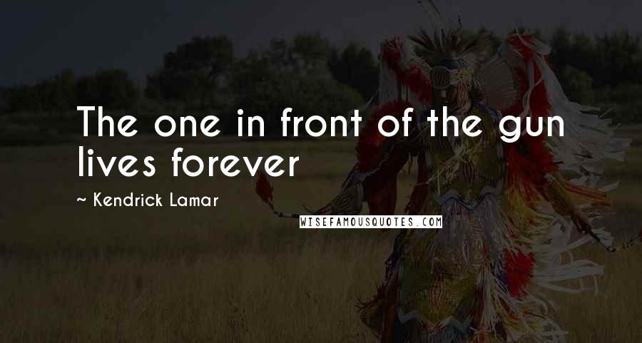 Kendrick Lamar Quotes: The one in front of the gun lives forever
