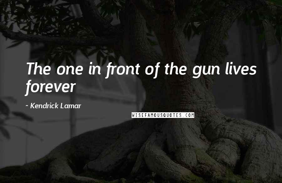 Kendrick Lamar Quotes: The one in front of the gun lives forever