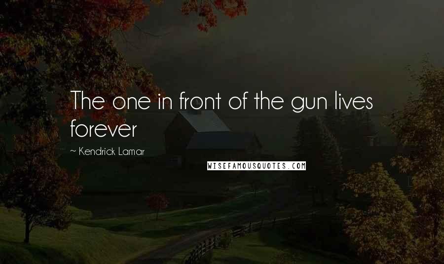 Kendrick Lamar Quotes: The one in front of the gun lives forever
