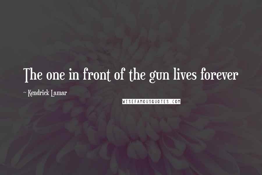 Kendrick Lamar Quotes: The one in front of the gun lives forever