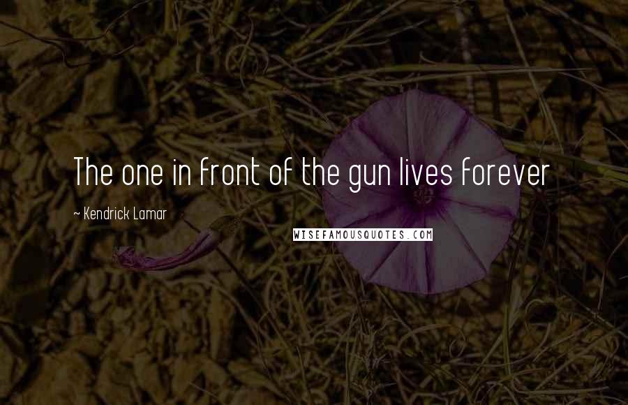 Kendrick Lamar Quotes: The one in front of the gun lives forever