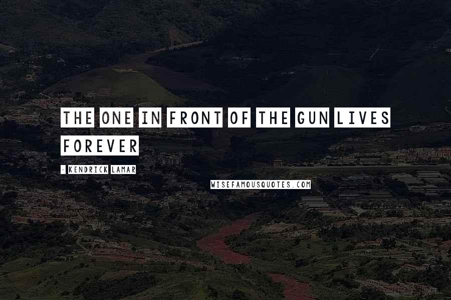 Kendrick Lamar Quotes: The one in front of the gun lives forever