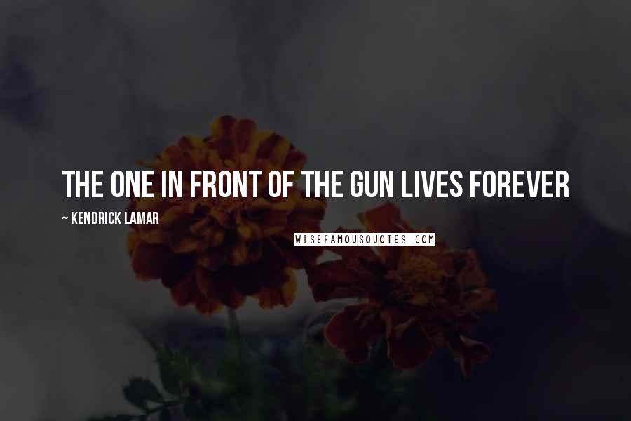 Kendrick Lamar Quotes: The one in front of the gun lives forever