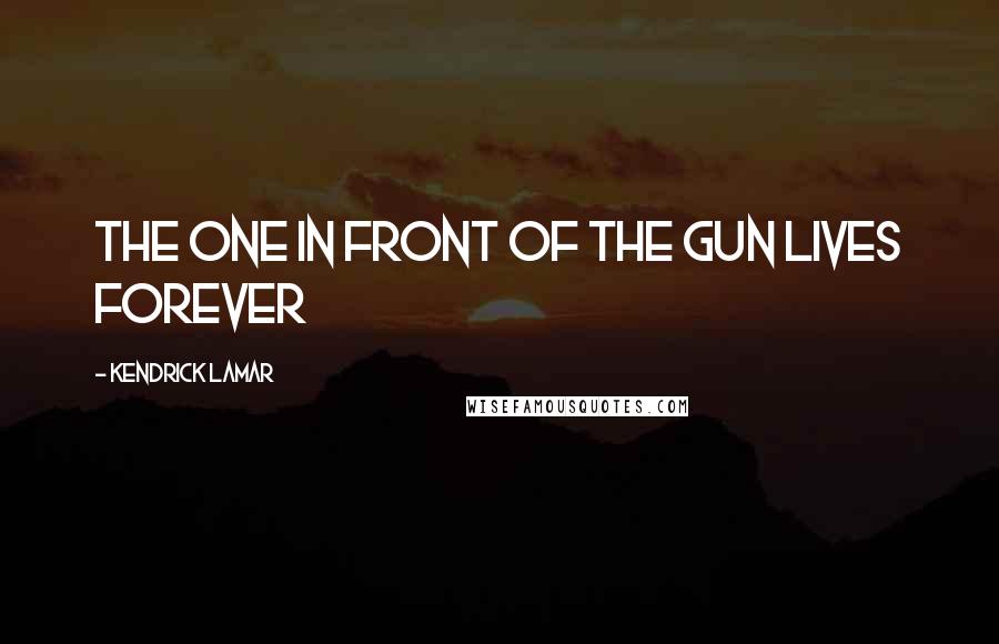 Kendrick Lamar Quotes: The one in front of the gun lives forever