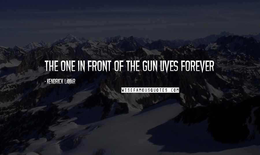 Kendrick Lamar Quotes: The one in front of the gun lives forever
