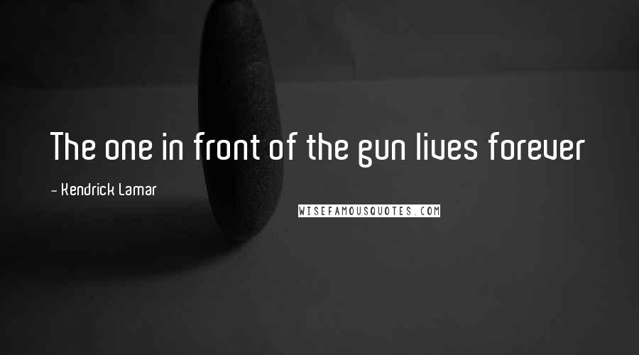 Kendrick Lamar Quotes: The one in front of the gun lives forever