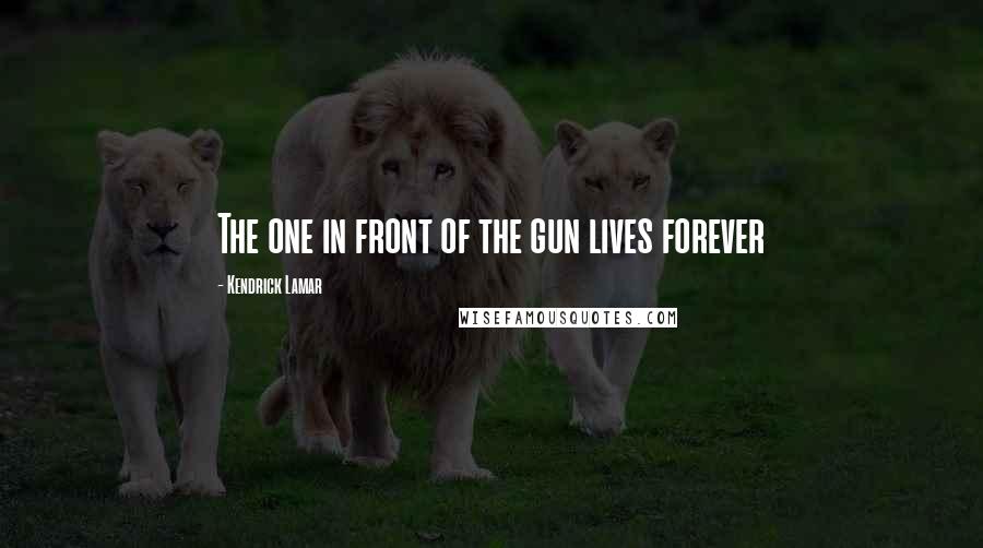 Kendrick Lamar Quotes: The one in front of the gun lives forever