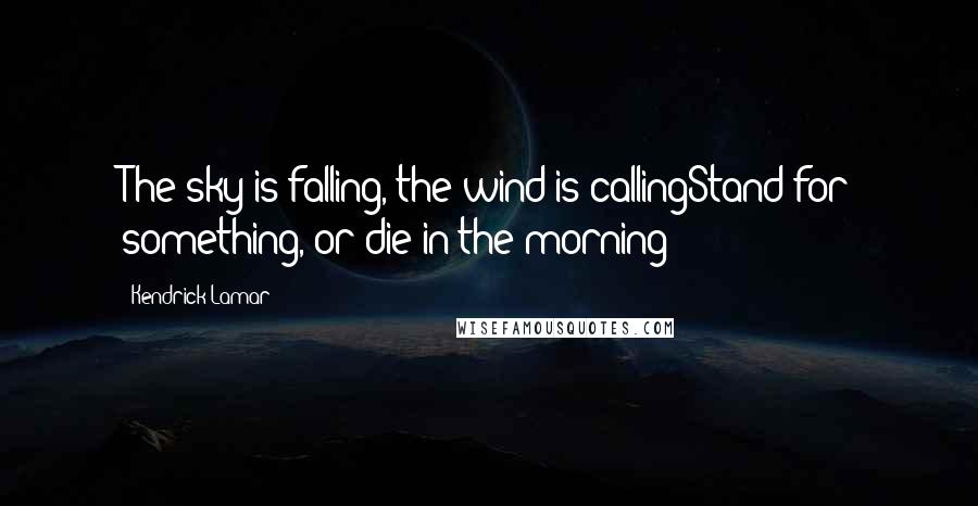 Kendrick Lamar Quotes: The sky is falling, the wind is callingStand for something, or die in the morning