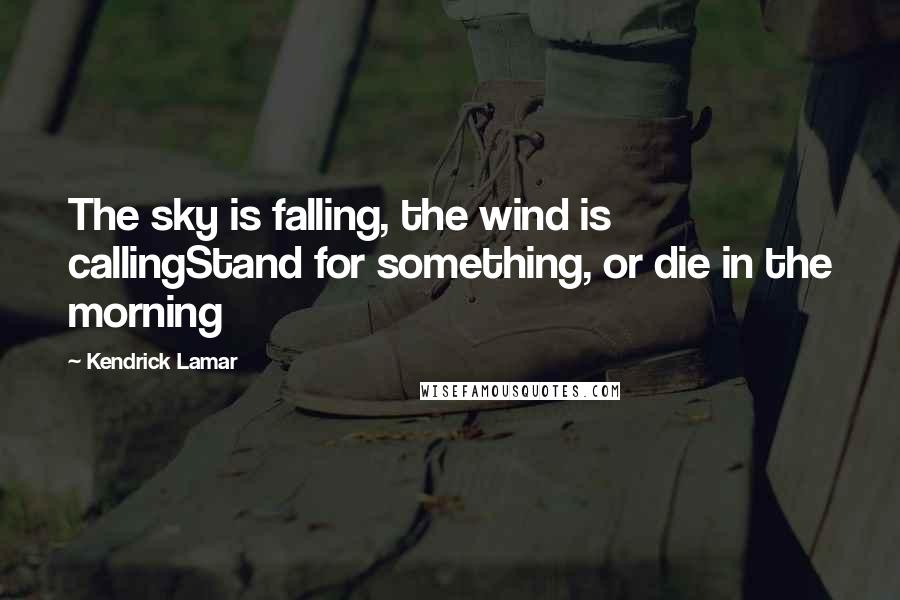 Kendrick Lamar Quotes: The sky is falling, the wind is callingStand for something, or die in the morning