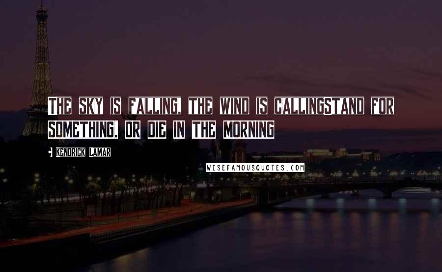 Kendrick Lamar Quotes: The sky is falling, the wind is callingStand for something, or die in the morning