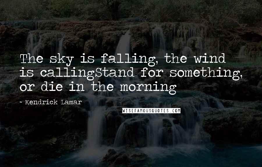 Kendrick Lamar Quotes: The sky is falling, the wind is callingStand for something, or die in the morning