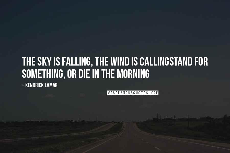 Kendrick Lamar Quotes: The sky is falling, the wind is callingStand for something, or die in the morning