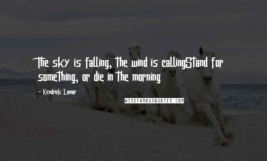 Kendrick Lamar Quotes: The sky is falling, the wind is callingStand for something, or die in the morning