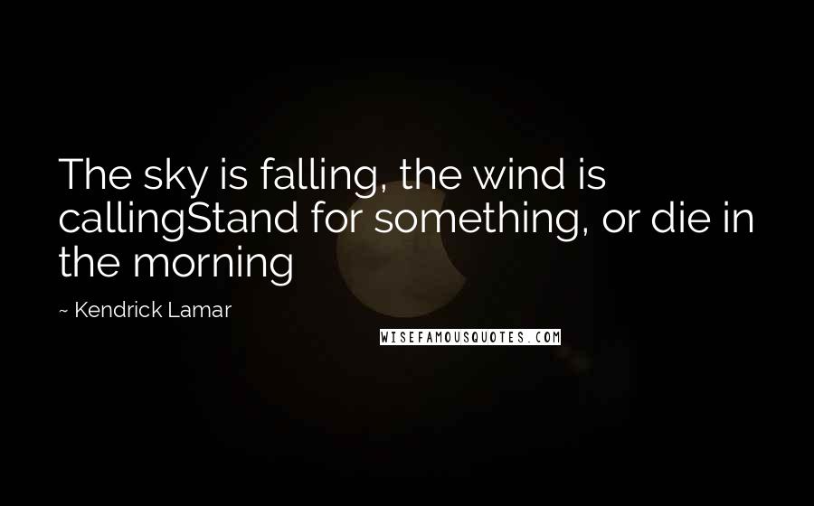 Kendrick Lamar Quotes: The sky is falling, the wind is callingStand for something, or die in the morning