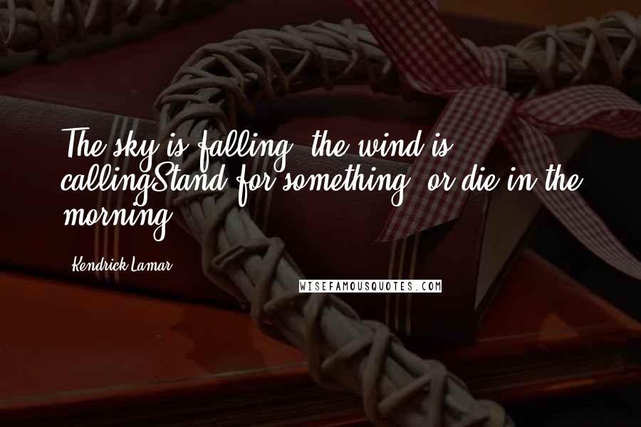 Kendrick Lamar Quotes: The sky is falling, the wind is callingStand for something, or die in the morning