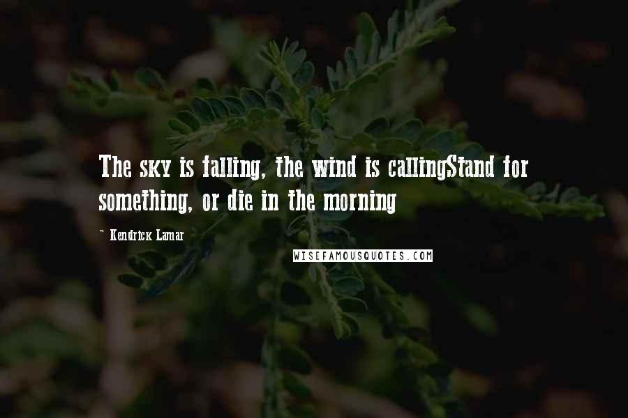 Kendrick Lamar Quotes: The sky is falling, the wind is callingStand for something, or die in the morning